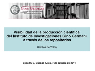Visibilidad de la producción científica  del Instituto de Investigaciones Gino Germani  a través de los repositorios Carolina De Volder Expo IIGG, Buenos Aires, 7 de octubre de 2011 
