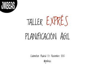 TALLER EXPRÉS
PLANIFICACIÓN ÁGIL
Codemotion Madrid 27 Noviembre 2015
@jmbeas
 
