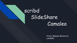 SlideShare
Victor Manuel Gutierrez
Londoño.
scribd
Camaleo
 