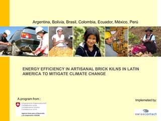 Argentina, Bolivia, Brasil, Colombia, Ecuador, México, Perú ENERGY EFFICIENCY IN ARTISANAL BRICK KILNS IN LATIN        AMERICA TO MITIGATE CLIMATE CHANGE                  A programfrom :	 Implemetedby: 