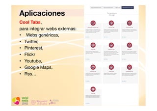 Aplicaciones
Cool Tabs, 
para integrar webs externas:
• 
 Webs genéricas,
•  Twitter,
•  Pinterest,
•  Flickr
•  Youtube,
•  Google Maps,
•  Rss…

 