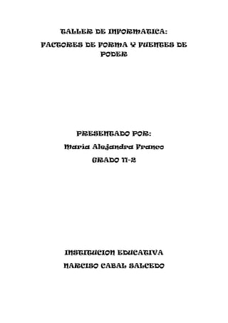 TALLER DE INFORMATICA:<br />FACTORES DE FORMA Y FUENTES DE PODER<br />PRESENTADO POR:<br />María Alejandra Franco <br />GRADO 11-2<br />INSTITUCION EDUCATIVA <br />NARCISO CABAL SALCEDO<br />FACTORES DE FORMA Y FUENTES DE PODER<br />Que se entiende por from factor o factor de forma?<br />R/ se le llama from factor al tamaño físico y la forma de un dispositivo.<br />Porque es importante el factor de forma en la elección de un equipo de cómputo?<br />R/ El factor de forma en la tarjeta madre es el que determina el diseño  general, tamaño y presentación del mismo.<br />Cual es la relación que se puede establecer entre factor de forma y gabinete (torre)?<br />R/ Esto se debe a que los distintos tipos de factores forma en las tarjeta madres requieren distintos tipos de gabinetes por la diferencia entre las medidas físicas, el tamaño, los  orificios de fijación,  distribución de los componentes  y conectores de la fuente  de alimentación.<br />Elabore un mapa conceptual donde se especifiquen los distintos factores de formas  según el documento, además debe incluir  las características de cada uno de ellos.<br />TIPOS DE FACTORES :FORMA<br />FACTOR DE FORMA ATXFACTOR DE FORMA ATFACTOR FORMA BABY AT<br />El AT es el mas antiguo de los factores de forma el mas grande ATX  y BABY ATX  tienen serios puntos en común  los dos poseen señales y paralelos  conexionando el tipo PIN  y la vinculación  hacia el panel trasero  del gabinete efectúa con un cable plano. Estos también tienen un conector de teclado del tipo DIN soldada a la motherboard y con salida al panel trasero. Este factor de torre se impuso  rápidamente en el estándar  de la industria y aun es utilizada en los motherboard de la línea Pentium FI sócalo de la CPU   esta situado cerca de los  slots de expansión  por lo que en algunos casos podría interferir  con la colocación de algunas placas en dichos slots. Este factor de forma esta diseñado  como una evolución de BABY  AI, ATX  marca un profundo cambio en la arquitectura de la motherboard  y de otros componentes como el gabinete  y la fuente de alimentación dentro de la motherboard  hay cambios significativos como la ubicación del sócalo de la CPU ahora colocado cerca  de la fuente de alimentación  <br />4558665206121019678651575435<br />
