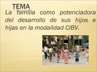 La familia como potenciadora
del desarrollo de sus hijos e
hijas en la modalidad CIBV.

 
