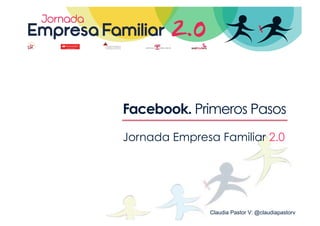 Facebook. Primeros Pasos
Jornada Empresa Familiar 2.0




               Claudia Pastor V: @claudiapastorv
 