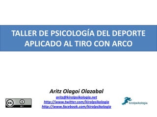 TALLER DE PSICOLOGÍA DEL DEPORTE APLICADO AL TIRO CON ARCO Aritz Olagoi Olazabal aritz@kirolpsikologia.net http://www.twitter.com/kirolpsikologia http://www.facebook.com/kirolpsikologia 