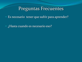 • Es necesario tener que sufrir para aprender?
• ¿Hasta cuando es necesario eso?
Preguntas Frecuentes
 