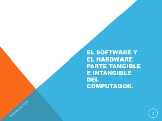EL SOFTWARE Y
EL HARDWARE
PARTE TANGIBLE
E INTANGIBLE
DEL
COMPUTADOR.
1
 
