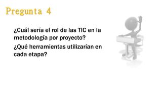 ¿Cuál sería el rol de las TIC en la
metodología por proyecto?
¿Qué herramientas utilizarían en
cada etapa?
Pregunta 4
 