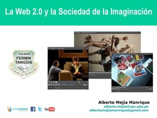 Alberto Mejía Manrique [email_address]   [email_address]   La Web 2.0 y la Sociedad de la Imaginación 