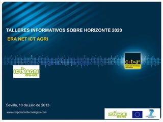 Sevilla, 10 de julio de 2013
www.corporaciontecnologica.com
TALLERES INFORMATIVOS SOBRE HORIZONTE 2020
ERA NET ICT AGRI
 
