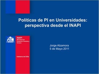 Políticas de PI en Universidades:
   perspectiva desde el INAPI



               Jorge Alzamora
               5 de Mayo 2011
 