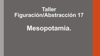 Taller
Figuración/Abstracción 17
Mesopotamia.
 