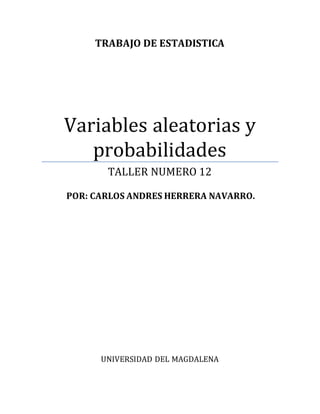 TRABAJO DE ESTADISTICA 
Variables aleatorias y 
probabilidades 
TALLER NUMERO 12 
POR: CARLOS ANDRES HERRERA NAVARRO. 
UNIVERSIDAD DEL MAGDALENA 
 