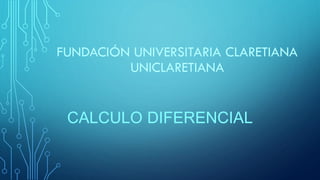 FUNDACIÓN UNIVERSITARIA CLARETIANA
UNICLARETIANA
CALCULO DIFERENCIAL
 
