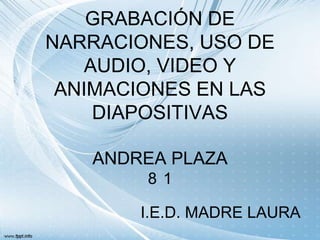 GRABACIÓN DE
NARRACIONES, USO DE
   AUDIO, VIDEO Y
 ANIMACIONES EN LAS
    DIAPOSITIVAS

   ANDREA PLAZA
        81

       I.E.D. MADRE LAURA
 