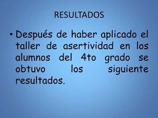 RESULTADOS
• Después de haber aplicado el
taller de asertividad en los
alumnos del 4to grado se
obtuvo los siguiente
resultados.
 