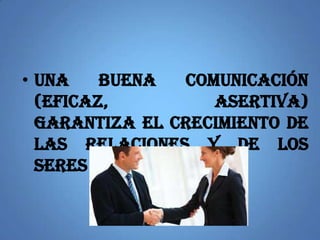 • Una buena comunicación
(eficaz, asertiva)
garantiza el crecimiento de
las relaciones y de los
seres humanos.
 