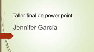 Taller final de power point
Jennifer García
 