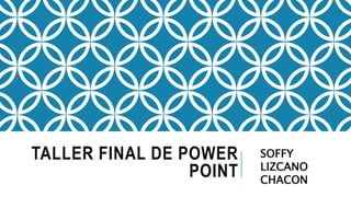 TALLER FINAL DE POWER
POINT
SOFFY
LIZCANO
CHACON
 
