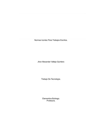 Normas Icontec Para Trabajos Escritos.
Jhon Alexander Vallejo Quintero
Trabajo De Tecnología.
Clementina Buitrago.
Profesora.
 