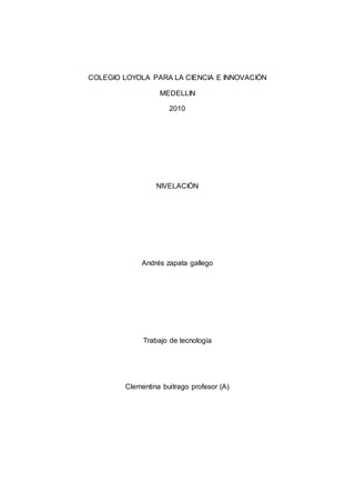 COLEGIO LOYOLA PARA LA CIENCIA E INNOVACIÓN
MEDELLIN
2010
NIVELACIÓN
Andrés zapata gallego
Trabajo de tecnología
Clementina buitrago profesor (A)
 