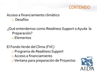 Acceso a financiamiento climático
o Desafíos
¿Qué entendemos como Readiness Support o Ayuda la
Preparación?
o Elementos
El FondoVerde del Clima (FVC)
o Programa de Readiness Support
o Acceso a financiamiento
oVentana para preparación de Proyectos
CONTENIDO
 