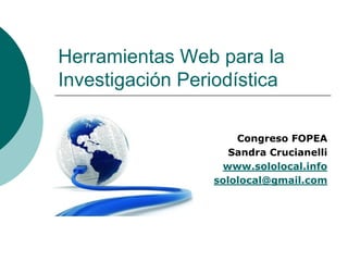 Herramientas Web para la
Investigación Periodística
Congreso FOPEA
Sandra Crucianelli
www.sololocal.info
sololocal@gmail.com
 