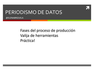 
PERIODISMO DE DATOS
@ELENABRIZUELA
Fases del proceso de producción
Valija de herramientas
Práctica!
 