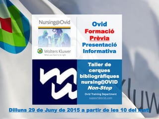 Ovid
Formació
Prèvia
Presentació
Informativa
Ovid Training Department
support@ovid.com
Taller de
cerques
bibliogràfiques
nursing@OVID
Non-Stop
Dilluns 29 de Juny de 2015 a partir de les 10 del matí
 