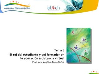 Tema 3 El rol del estudiante y del formador en la educación a distancia virtual Profesora: Angélica Rojas Muñoz 