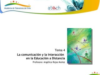 Tema 4 La comunicación y la interacción  en la Educación a Distancia Profesora: Angélica Rojas Muñoz 