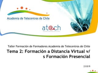Taller Formación de Formadores Academia de Telecentros de Chile Tema 2: Formación a Distancia Virtual v/s Formación Presencial 2 0 0 9 