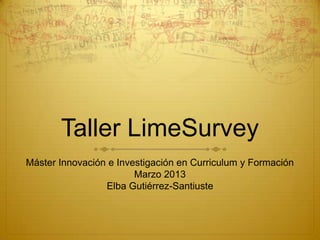 Taller LimeSurvey
Máster Innovación e Investigación en Curriculum y Formación
Marzo 2013
Elba Gutiérrez-Santiuste

 