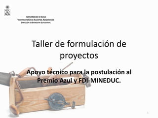 Taller de formulación de
proyectos
Apoyo técnico para la postulación al
Premio Azul y FDI-MINEDUC.
1
UNIVERSIDAD DE CHILE
VICERRECTORÍA DE ASUNTOS ACADÉMICOS
DIRECCIÓN DE BIENESTAR ESTUDIANTIL
 
