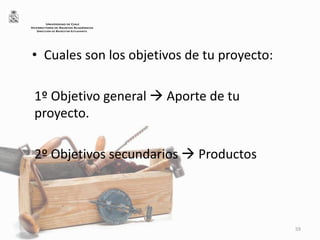 • Cuales son los objetivos de tu proyecto:
1º Objetivo general  Aporte de tu
proyecto.
2º Objetivos secundarios  Productos
59
UNIVERSIDAD DE CHILE
VICERRECTORÍA DE ASUNTOS ACADÉMICOS
DIRECCIÓN DE BIENESTAR ESTUDIANTIL
 
