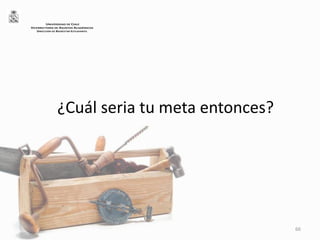 ¿Cuál seria tu meta entonces?
66
UNIVERSIDAD DE CHILE
VICERRECTORÍA DE ASUNTOS ACADÉMICOS
DIRECCIÓN DE BIENESTAR ESTUDIANTIL
 
