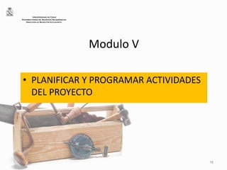 Modulo V
• PLANIFICAR Y PROGRAMAR ACTIVIDADES
DEL PROYECTO
78
UNIVERSIDAD DE CHILE
VICERRECTORÍA DE ASUNTOS ACADÉMICOS
DIRECCIÓN DE BIENESTAR ESTUDIANTIL
 