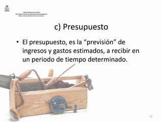 c) Presupuesto
• El presupuesto, es la “previsión” de
ingresos y gastos estimados, a recibir en
un periodo de tiempo determinado.
91
UNIVERSIDAD DE CHILE
VICERRECTORÍA DE ASUNTOS ACADÉMICOS
DIRECCIÓN DE BIENESTAR ESTUDIANTIL
 