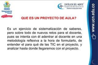 QUE ES UN PROYECTO DE AULA?


Es un ejercicio de sistematización de saberes,
pero sobre todo de nuevos retos para el docente,
pues se intenta con él adentrar al docente en una
metodología reflexiva a la hora de formularlo, de
entender el para qué de las TIC en el proyecto, y
analizar hasta donde llegaremos con el proyecto.
 