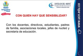 CON QUIEN HAY QUE SENSIBILIZAR?


Con los docentes, directivos, estudiantes, padres
de familia, asociaciones locales, jefes de nucleó y
secretaria de educación.
 