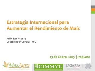 Estrategia Internacional para
Aumentar el Rendimiento de Maíz
Félix San Vicente
Coordinador General IMIC




                           23 de Enero, 2013 | Irapuato
 