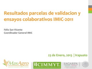Resultados parcelas de validacion y
ensayos colaborativos IMIC-2011
Félix San Vicente
Coordinador General IMIC




                           23 de Enero, 2013 | Irapuato
 