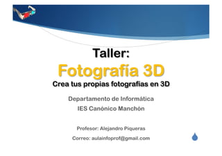 Taller:
 Fotografía 3D
Crea tus propias fotografías en 3D

    Departamento de Informática
       IES Canónico Manchón


       Profesor: Alejandro Piqueras

     Correo: aulainfoprof@gmail.com   "
 