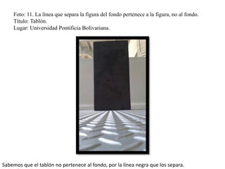 Foto: 11. La línea que separa la figura del fondo pertenece a la figura, no al fondo.
Título: Tablón.
Lugar: Universidad Pontificia Bolivariana.
Sabemos que el tablón no pertenece al fondo, por la línea negra que los separa.
 