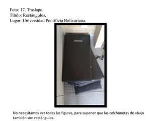 Foto: 17. Traslapo.
Título: Rectángulos,
Lugar: Universidad Pontificia Bolivariana.
No necesitamos ver todas las figuras, para suponer que las colchonetas de abajo
también son rectángulos.
 