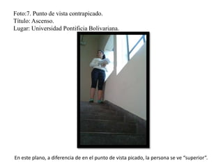 Foto:7. Punto de vista contrapicado.
Título: Ascenso.
Lugar: Universidad Pontificia Bolivariana.
En este plano, a diferencia de en el punto de vista picado, la persona se ve “superior”.
 