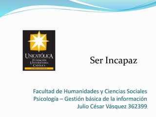 Ser Incapaz 
Facultad de Humanidades y Ciencias Sociales 
Psicología – Gestión básica de la información 
Julio César Vásquez 362399 
 