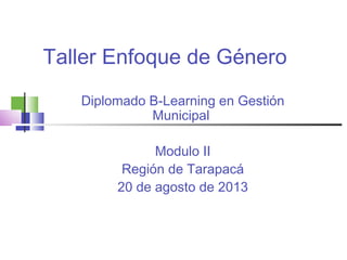 Taller Enfoque de Género
Diplomado B-Learning en Gestión
Municipal
Modulo II
Región de Tarapacá
20 de agosto de 2013
 