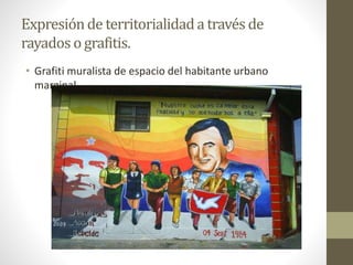 Expresión de territorialidad a través de 
rayados o grafitis. 
• Grafiti muralista de espacio del habitante urbano 
marginal 
 