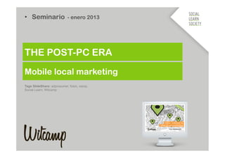 •  Seminario - enero 2013




THE POST-PC ERA
Mobile local marketing
Tags SlideShare: adprosumer, foton, xarop,
Social Learn, Witcamp
 